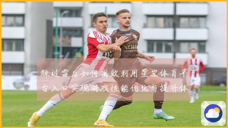 踩过雷后如何高效利用星空体育平台入口实现游戏性能优化与提升体验