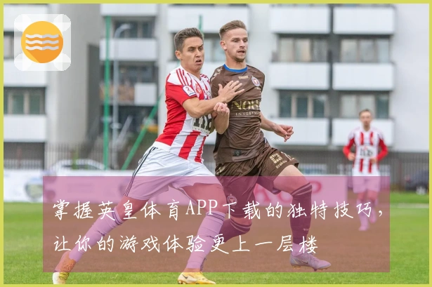 掌握英皇体育APP下载的独特技巧，让你的游戏体验更上一层楼