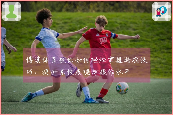 博澳体育教你如何轻松掌握游戏技巧，提升竞技表现与操作水平