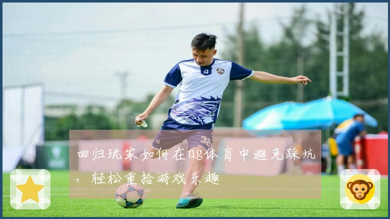 回归玩家如何在ng体育中避免踩坑，轻松重拾游戏乐趣