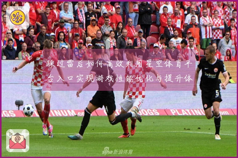 踩过雷后如何高效利用星空体育平台入口实现游戏性能优化与提升体验