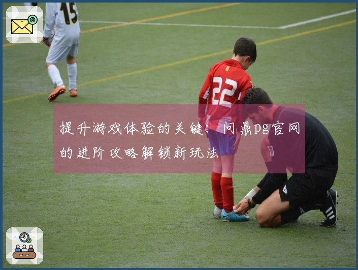 提升游戏体验的关键：问鼎pg官网的进阶攻略解锁新玩法