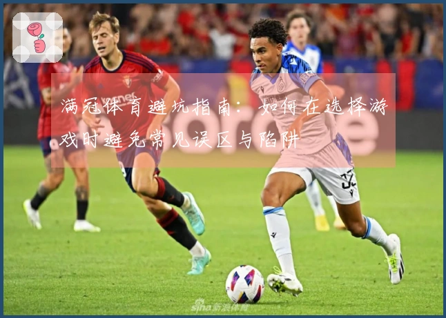 满冠体育避坑指南：如何在选择游戏时避免常见误区与陷阱